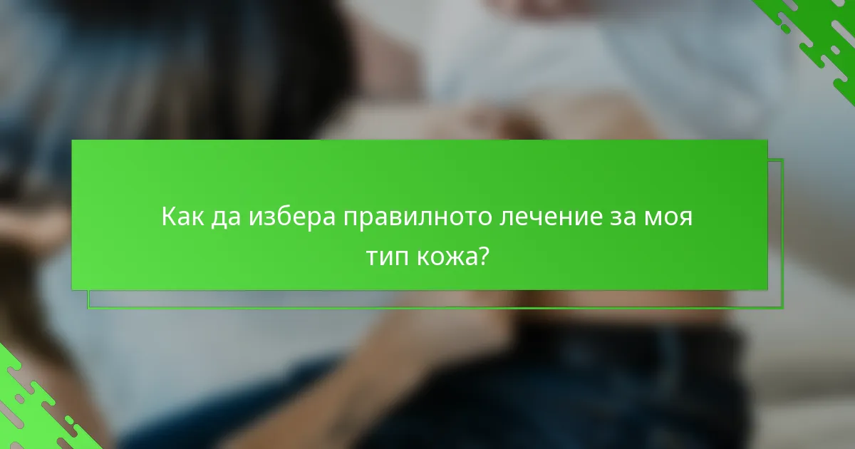 Как да избера правилното лечение за моя тип кожа?