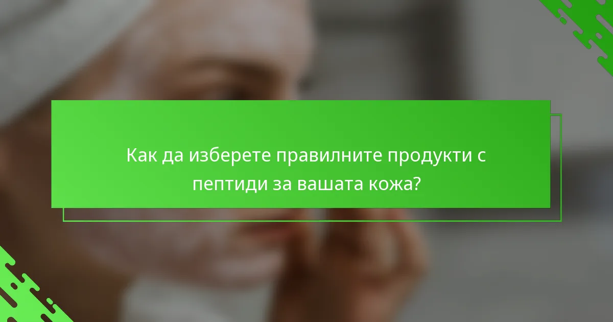 Как да изберете правилните продукти с пептиди за вашата кожа?