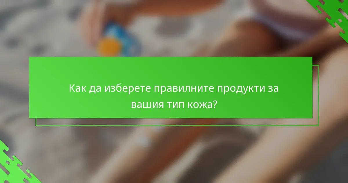Как да изберете правилните продукти за вашия тип кожа?