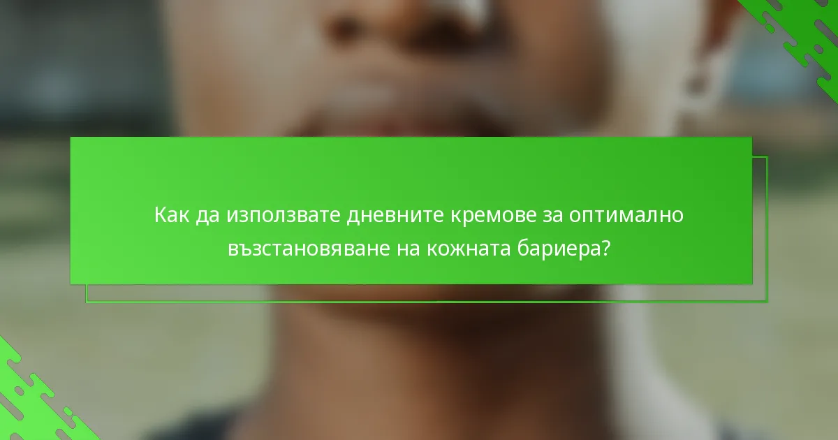 Как да използвате дневните кремове за оптимално възстановяване на кожната бариера?