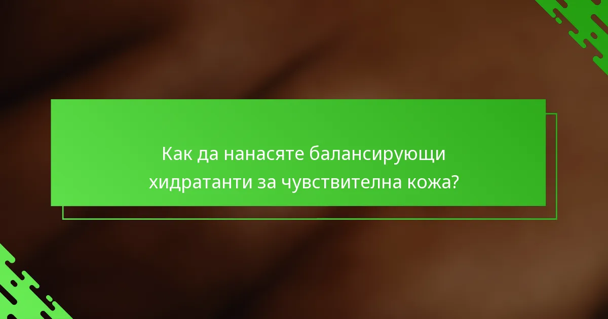 Как да нанасяте балансирующи хидратанти за чувствителна кожа?