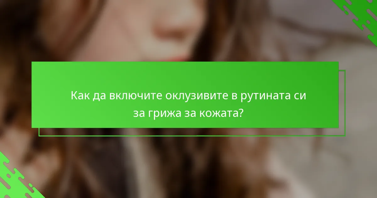 Как да включите оклузивите в рутината си за грижа за кожата?