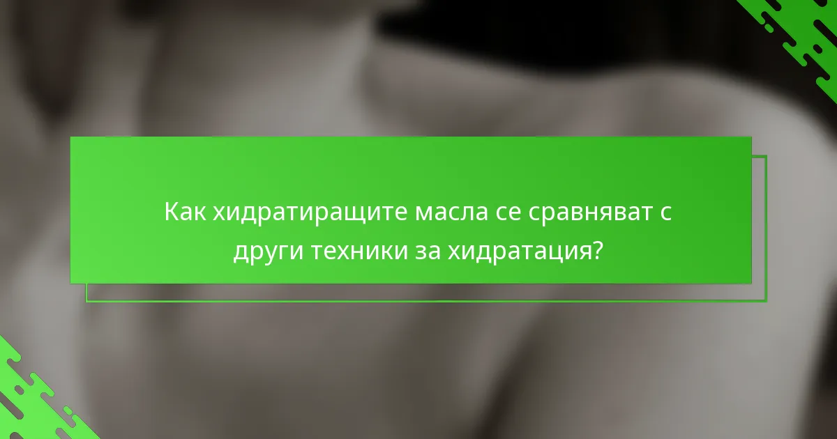 Как хидратиращите масла се сравняват с други техники за хидратация?