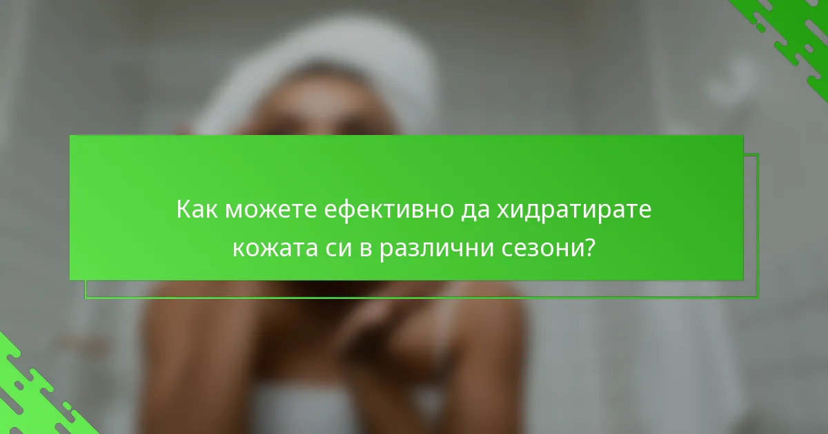 Как можете ефективно да хидратирате кожата си в различни сезони?