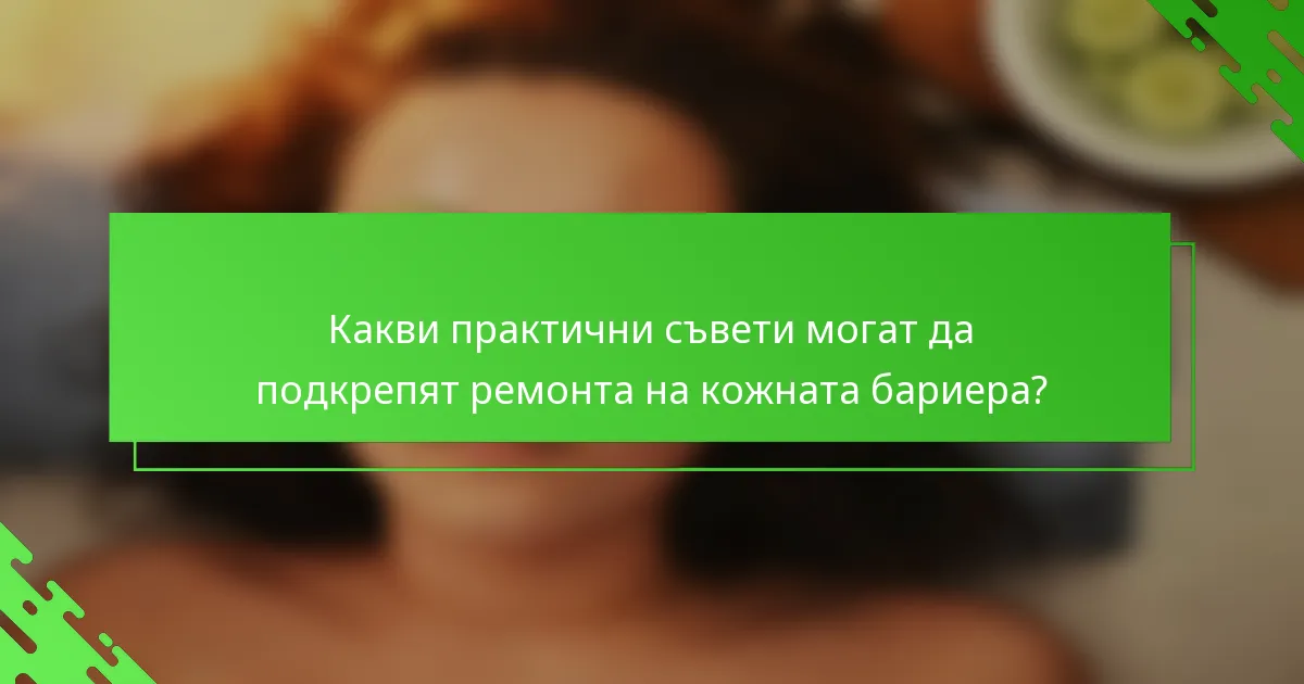 Какви практични съвети могат да подкрепят ремонта на кожната бариера?
