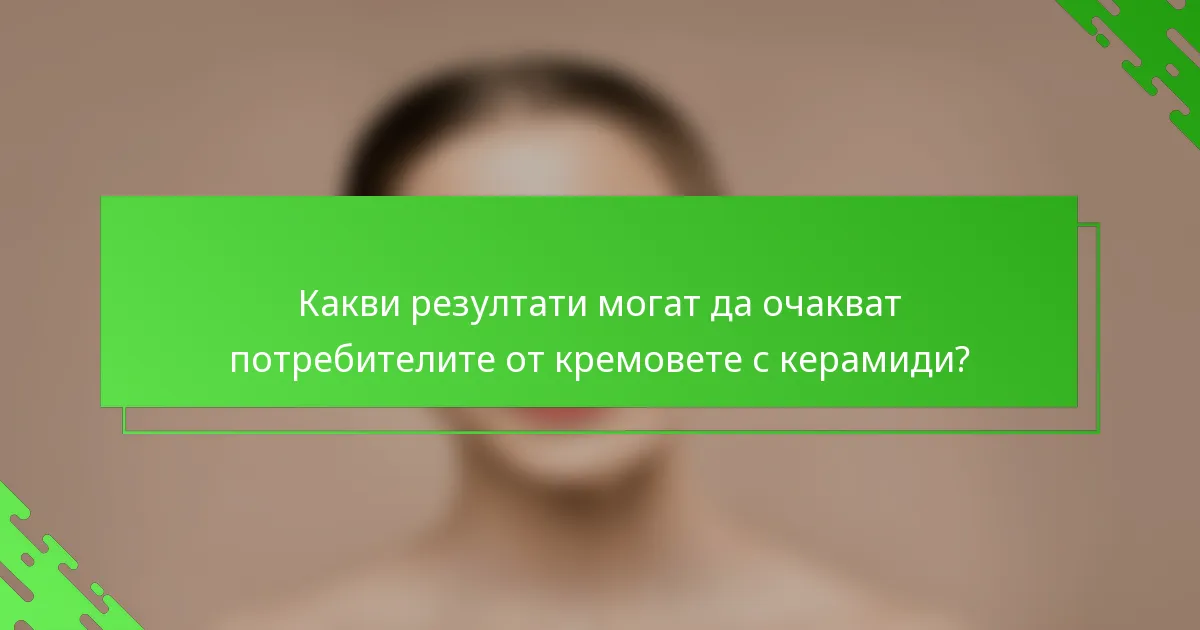 Какви резултати могат да очакват потребителите от кремовете с керамиди?