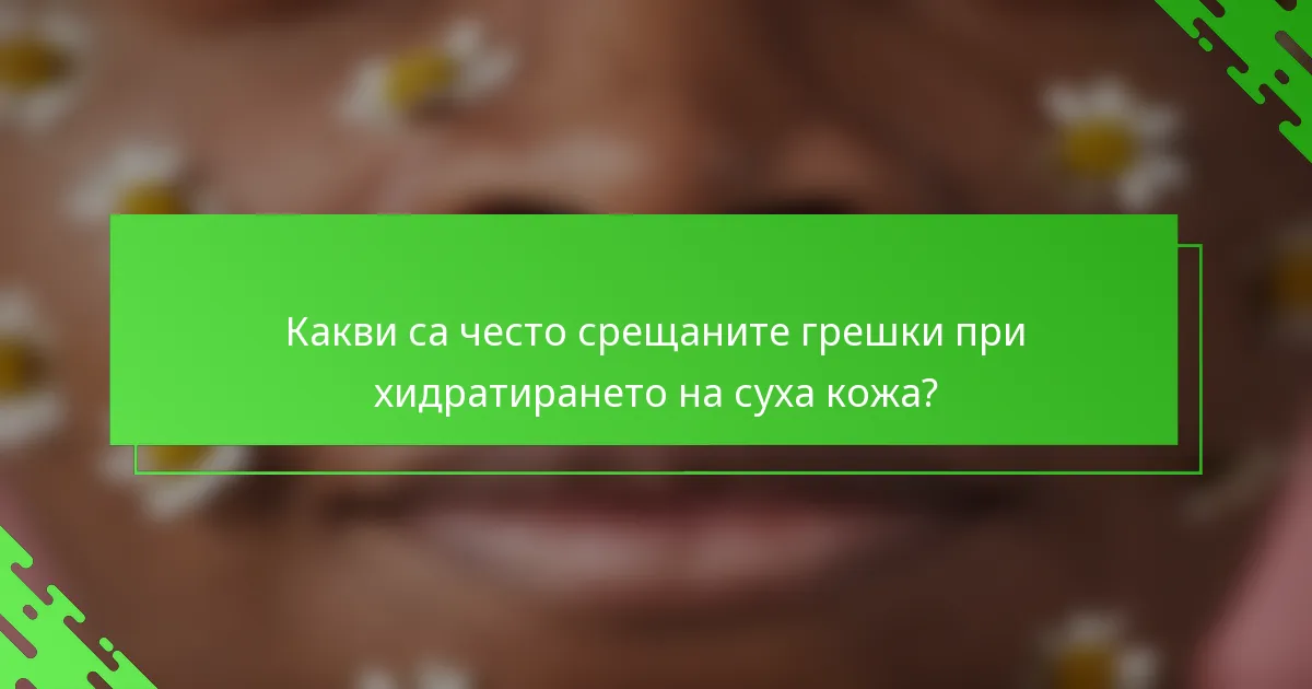 Какви са често срещаните грешки при хидратирането на суха кожа?
