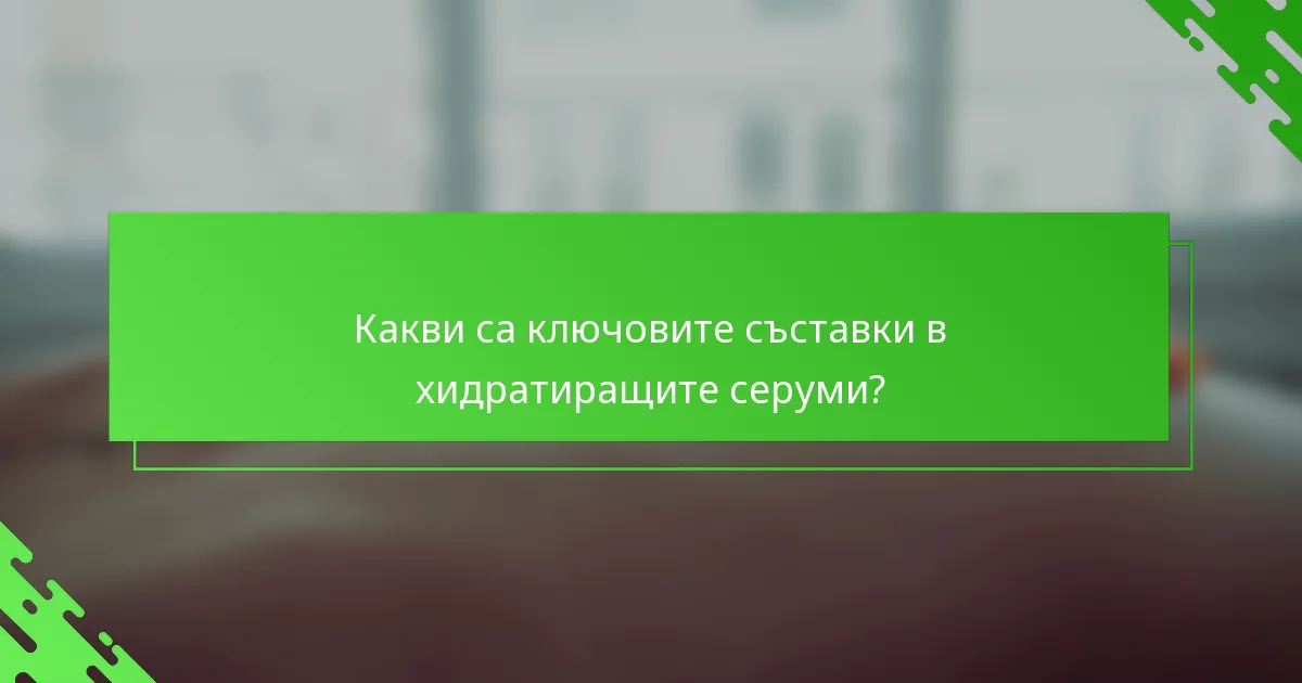 Какви са ключовите съставки в хидратиращите серуми?
