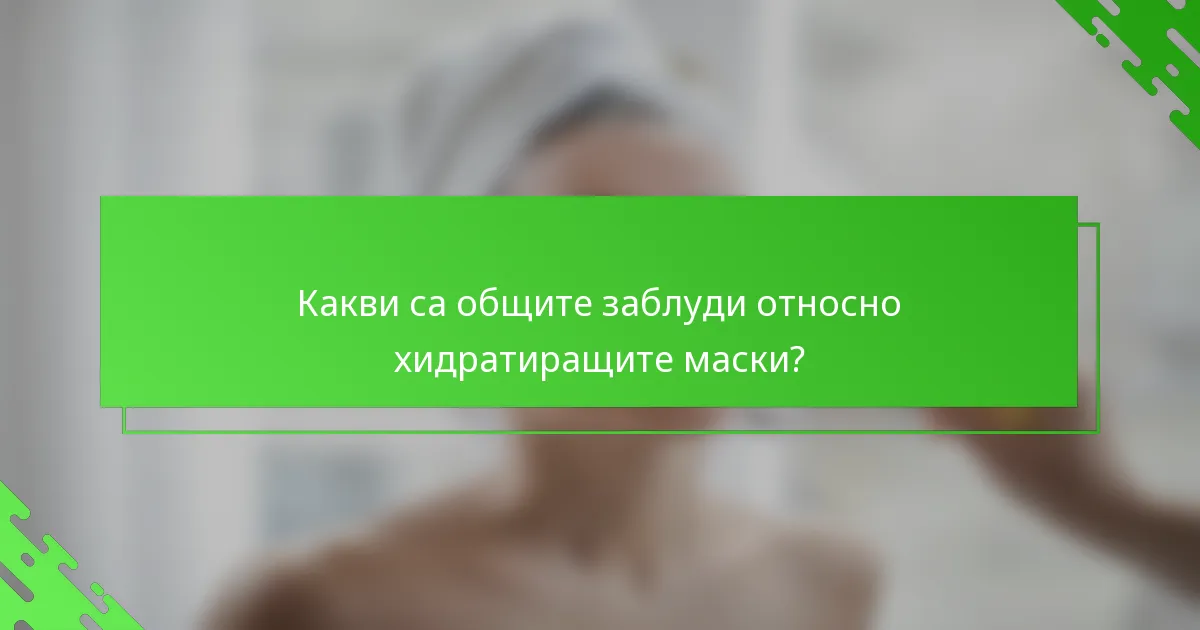 Какви са общите заблуди относно хидратиращите маски?
