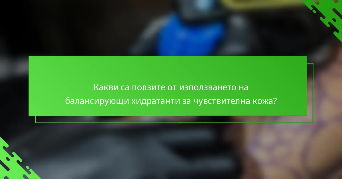 Какви са ползите от използването на балансирующи хидратанти за чувствителна кожа?