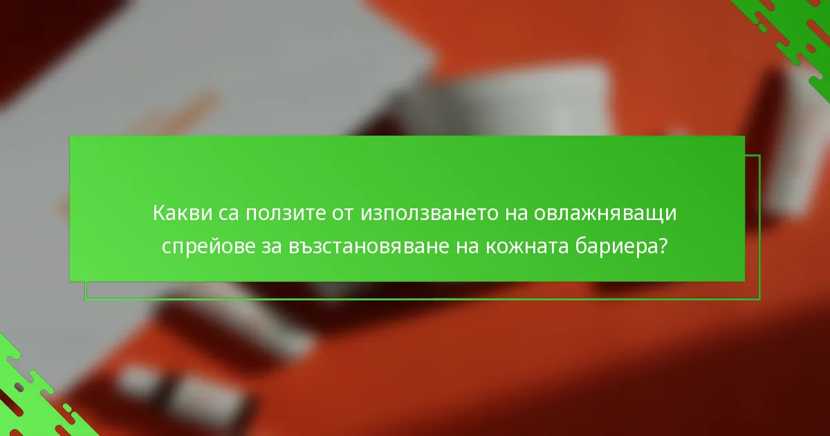 Какви са ползите от използването на овлажняващи спрейове за възстановяване на кожната бариера?