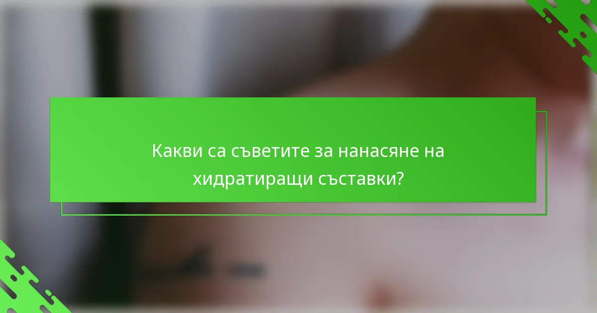 Какви са съветите за нанасяне на хидратиращи съставки?