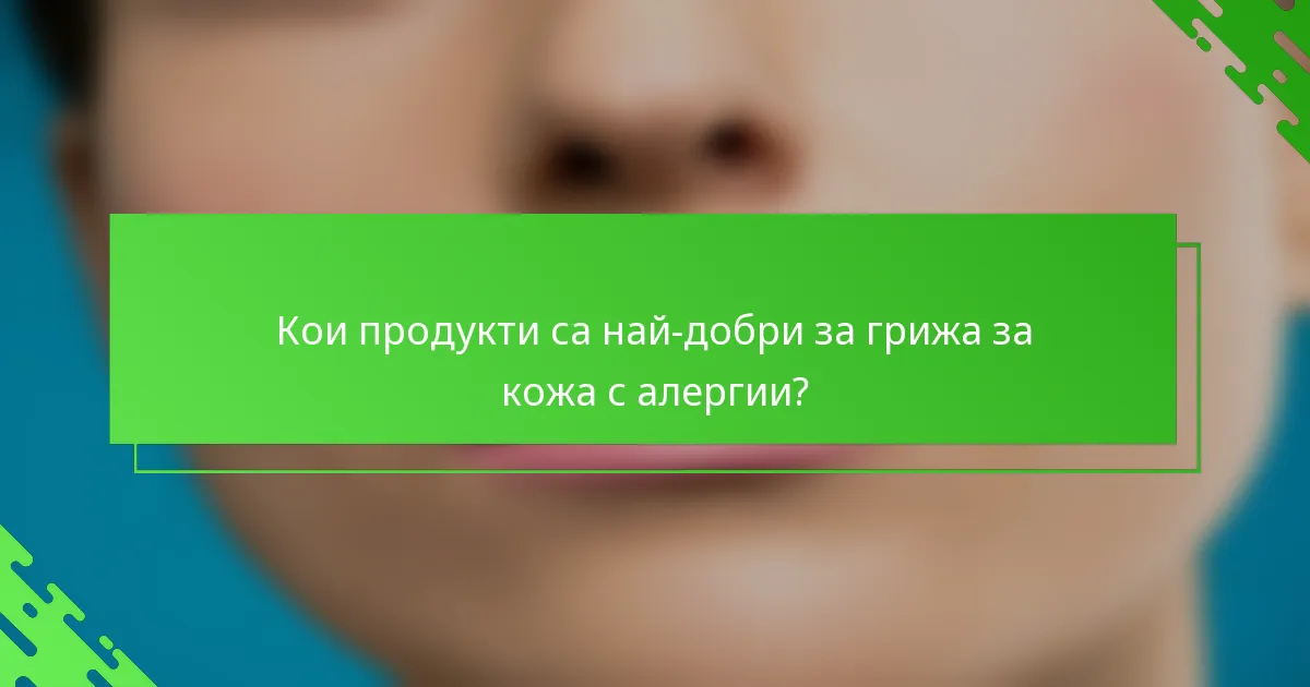 Кои продукти са най-добри за грижа за кожа с алергии?