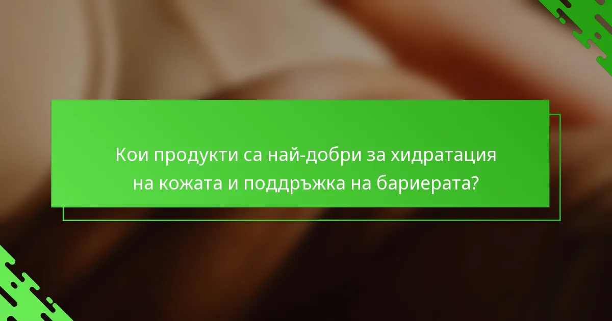Кои продукти са най-добри за хидратация на кожата и поддръжка на бариерата?