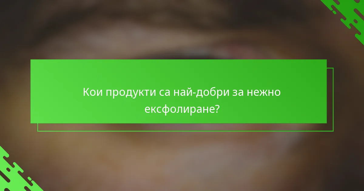 Кои продукти са най-добри за нежно ексфолиране?