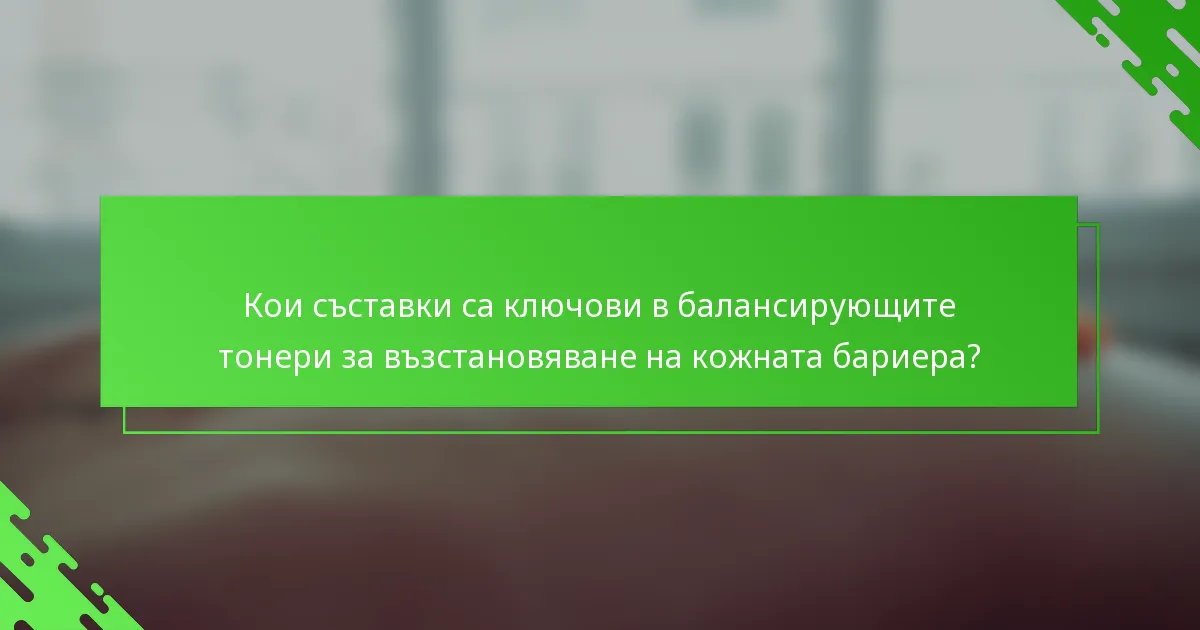 Кои съставки са ключови в балансирующите тонери за възстановяване на кожната бариера?