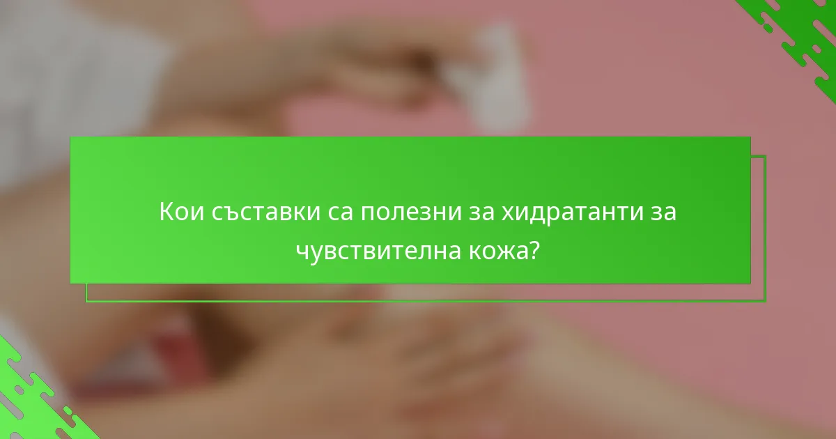 Кои съставки са полезни за хидратанти за чувствителна кожа?